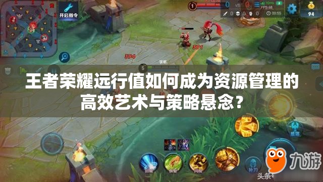 王者榮耀遠(yuǎn)行值如何成為資源管理的高效藝術(shù)與策略懸念？