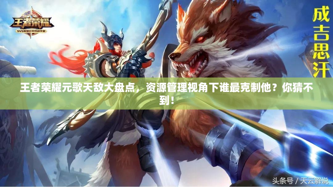 王者榮耀元歌天敵大盤點，資源管理視角下誰最克制他？你猜不到！