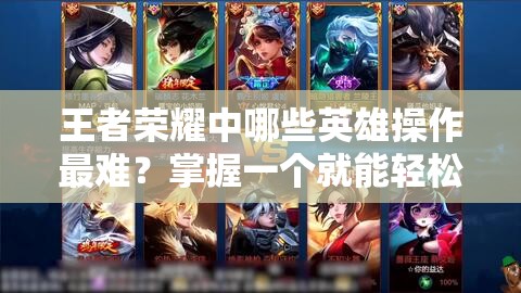 王者榮耀中哪些英雄操作最難？掌握一個(gè)就能輕松上分無(wú)壓力？