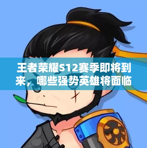王者榮耀S12賽季即將到來(lái)，哪些強(qiáng)勢(shì)英雄將面臨削弱命運(yùn)？