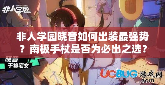 非人學(xué)園曉音如何出裝最強(qiáng)勢(shì)？南極手杖是否為必出之選？