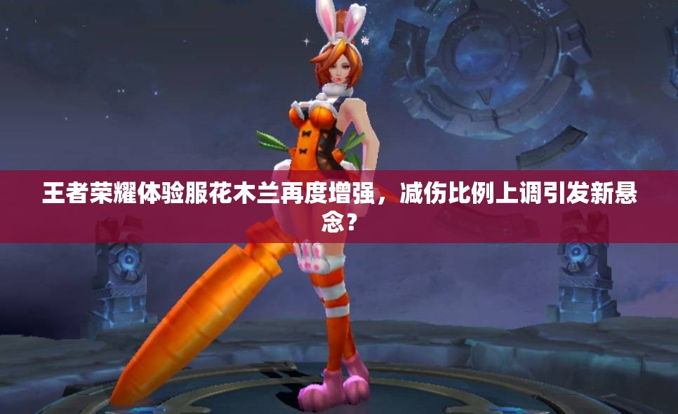 王者榮耀體驗服花木蘭再度增強，減傷比例上調(diào)引發(fā)新懸念？