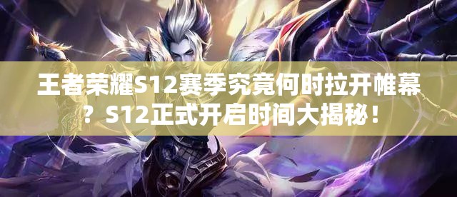 王者榮耀S12賽季究竟何時拉開帷幕？S12正式開啟時間大揭秘！