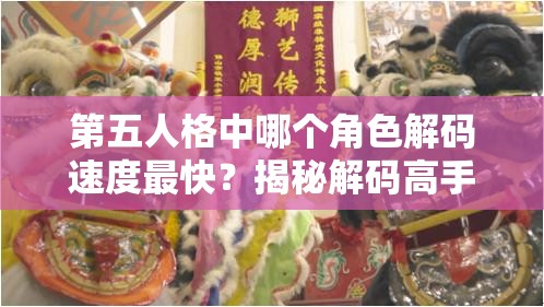 第五人格中哪個角色解碼速度最快？揭秘解碼高手的排行榜！