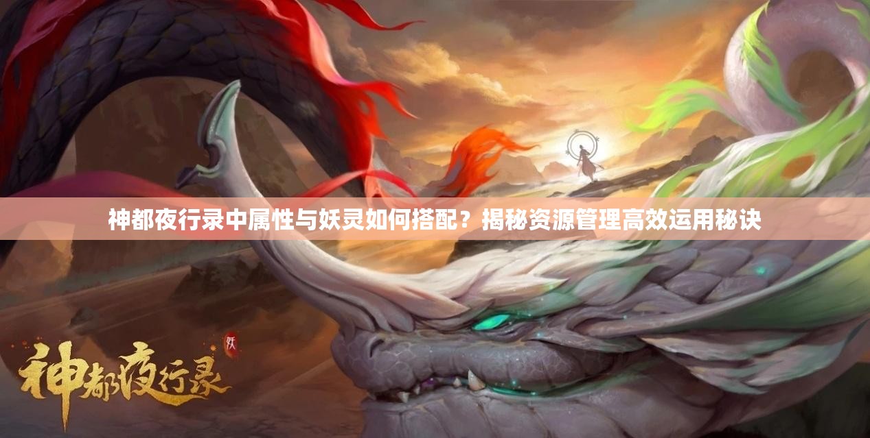 神都夜行錄中屬性與妖靈如何搭配？揭秘資源管理高效運用秘訣