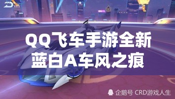 QQ飛車手游全新藍白A車風之痕究竟有何過人之處？深度解析其優(yōu)點！