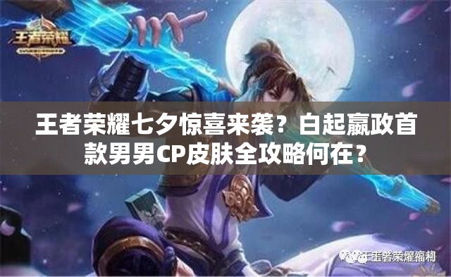 王者榮耀七夕驚喜來襲？白起嬴政首款男男CP皮膚全攻略何在？