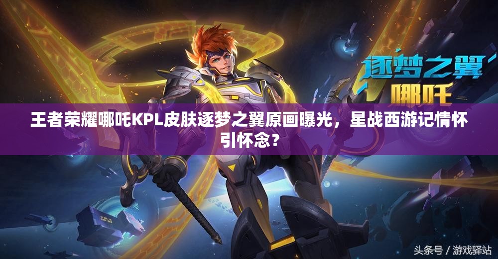 王者榮耀哪吒KPL皮膚逐夢之翼原畫曝光，星戰(zhàn)西游記情懷引懷念？