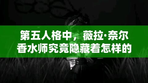 第五人格中，薇拉·奈爾香水師究竟隱藏著怎樣的魅力與形象秘密？
