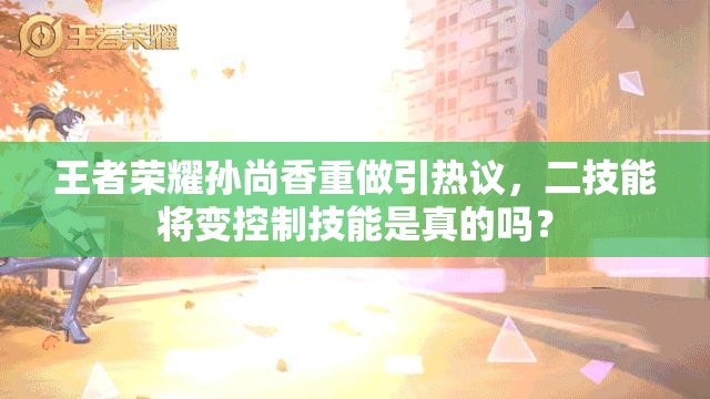 王者榮耀孫尚香重做引熱議，二技能將變控制技能是真的嗎？