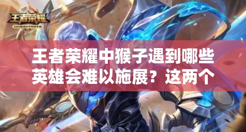 王者榮耀中猴子遇到哪些英雄會難以施展？這兩個英雄竟能讓他秀不起來！