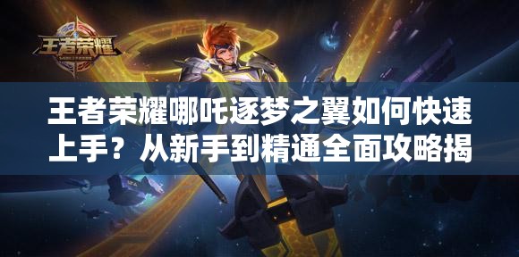 王者榮耀哪吒逐夢之翼如何快速上手？從新手到精通全面攻略揭秘