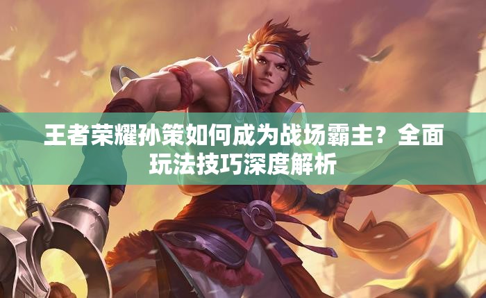 王者榮耀孫策如何成為戰(zhàn)場霸主？全面玩法技巧深度解析