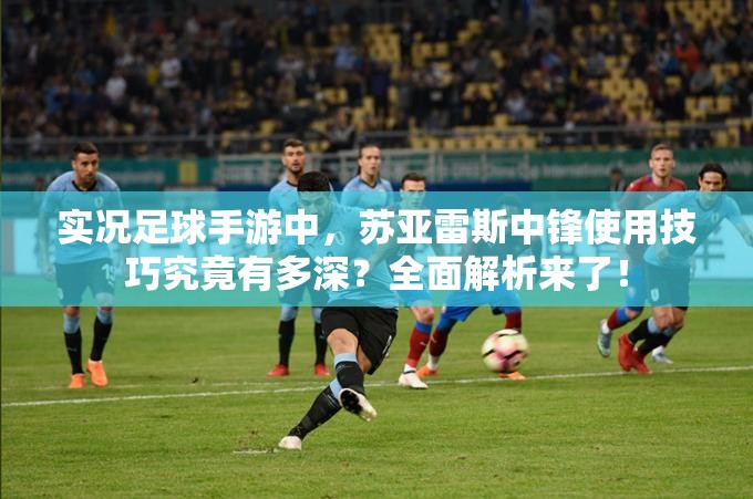 實(shí)況足球手游中，蘇亞雷斯中鋒使用技巧究竟有多深？全面解析來了！