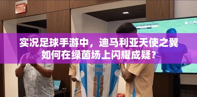 實(shí)況足球手游中，迪馬利亞天使之翼如何在綠茵場上閃耀成疑？