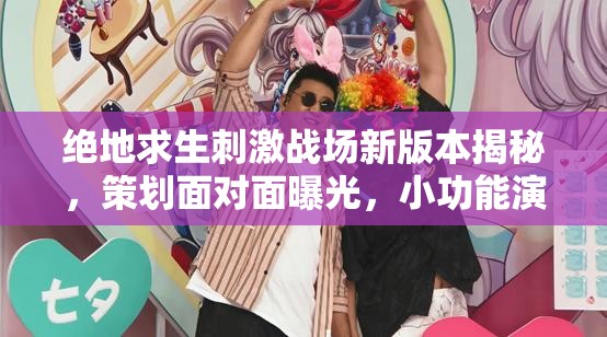 絕地求生刺激戰(zhàn)場新版本揭秘，策劃面對面曝光，小功能演變史有何驚喜懸念？