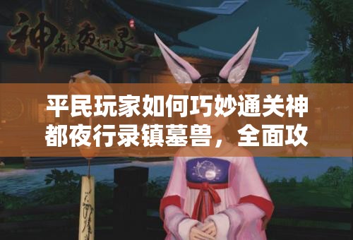平民玩家如何巧妙通關(guān)神都夜行錄鎮(zhèn)墓獸，全面攻略揭秘？