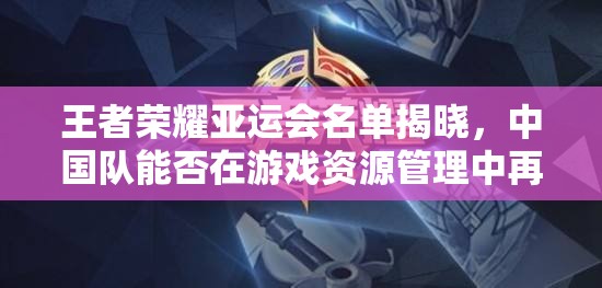 王者榮耀亞運(yùn)會(huì)名單揭曉，中國(guó)隊(duì)能否在游戲資源管理中再創(chuàng)佳績(jī)？