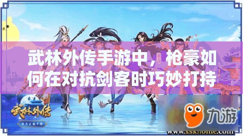 武林外傳手游中，槍豪如何在對(duì)抗劍客時(shí)巧妙打持久戰(zhàn)取勝？