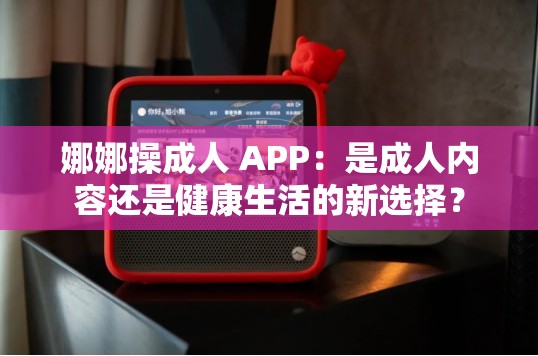 娜娜操成人 APP：是成人內(nèi)容還是健康生活的新選擇？