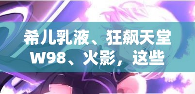 希兒乳液、狂飆天堂W98、火影，這些元素究竟有著怎樣千絲萬(wàn)縷的聯(lián)系？