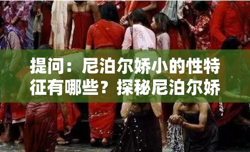 提問(wèn)：尼泊爾嬌小的性特征有哪些？探秘尼泊爾嬌小人群的性相關(guān)秘密