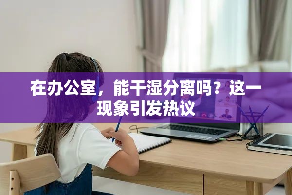 在辦公室，能干濕分離嗎？這一現(xiàn)象引發(fā)熱議