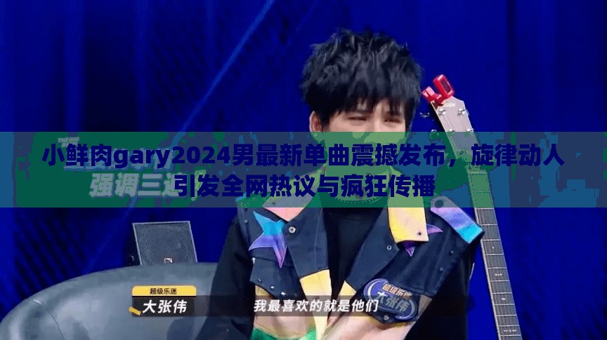 小鮮肉gary2024男最新單曲震撼發(fā)布，旋律動人引發(fā)全網(wǎng)熱議與瘋狂傳播