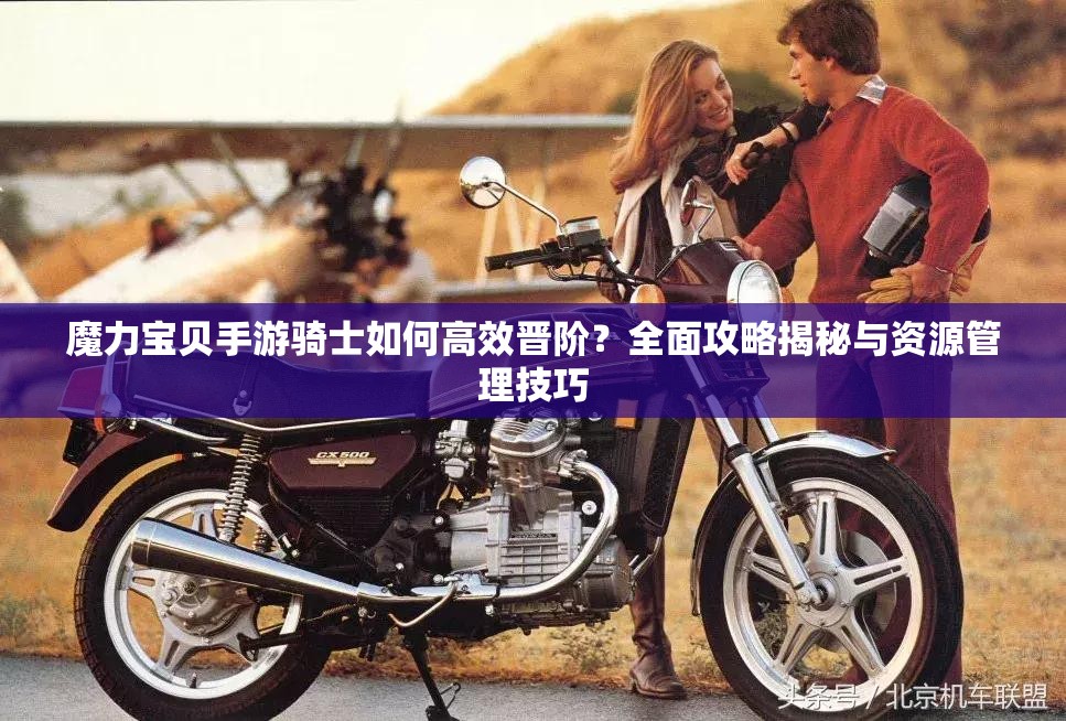 魔力寶貝手游騎士如何高效晉階？全面攻略揭秘與資源管理技巧