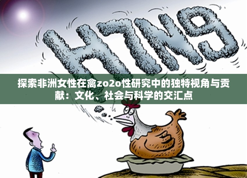 探索非洲女性在禽zo2o性研究中的獨(dú)特視角與貢獻(xiàn)：文化、社會與科學(xué)的交匯點(diǎn)