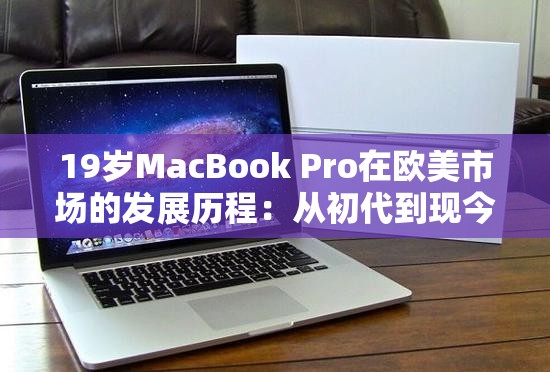 19歲MacBook Pro在歐美市場的發(fā)展歷程：從初代到現(xiàn)今的演變與影響力分析