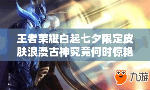 王者榮耀白起七夕限定皮膚浪漫古神究竟何時驚艷降臨？