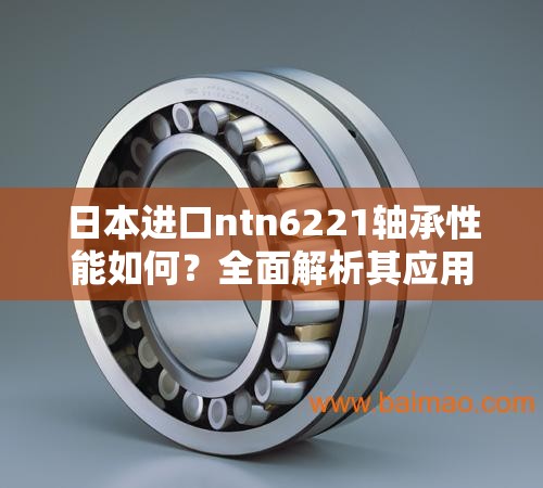日本進口ntn6221軸承性能如何？全面解析其應(yīng)用場景與優(yōu)勢特點