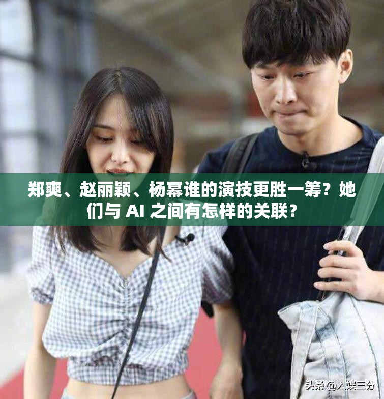 鄭爽、趙麗穎、楊冪誰的演技更勝一籌？她們與 AI 之間有怎樣的關(guān)聯(lián)？
