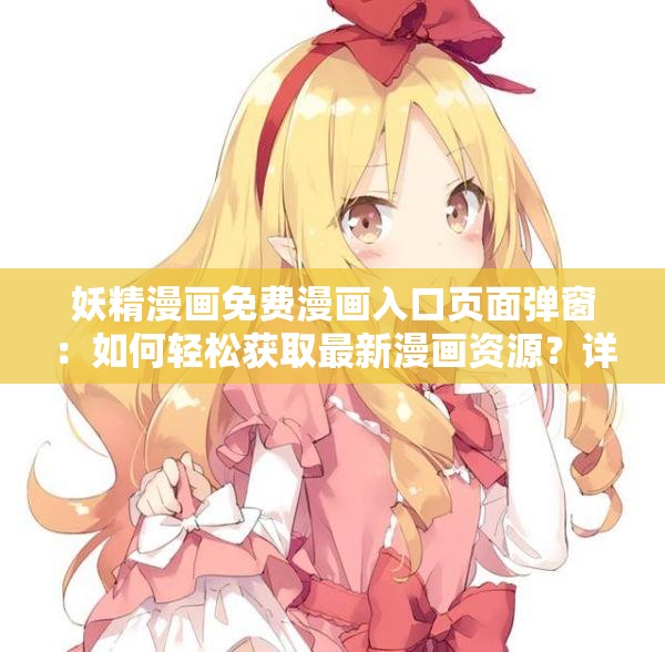 妖精漫畫免費(fèi)漫畫入口頁面彈窗：如何輕松獲取最新漫畫資源？詳細(xì)步驟解析