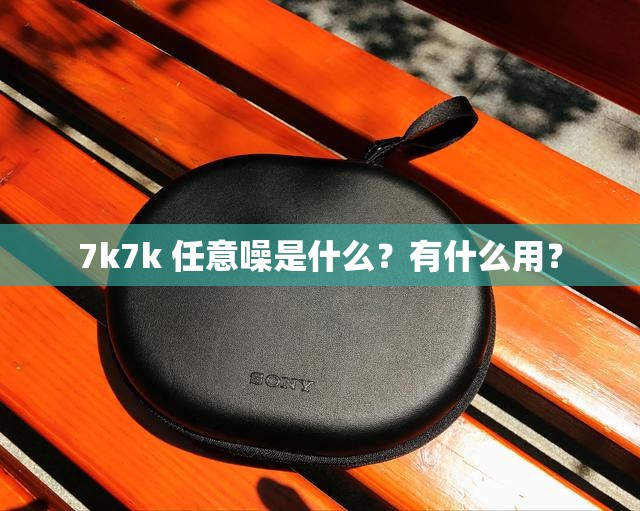 7k7k 任意噪是什么？有什么用？