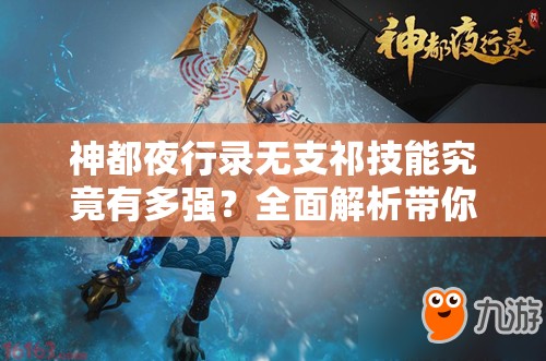 神都夜行錄無(wú)支祁技能究竟有多強(qiáng)？全面解析帶你揭秘！