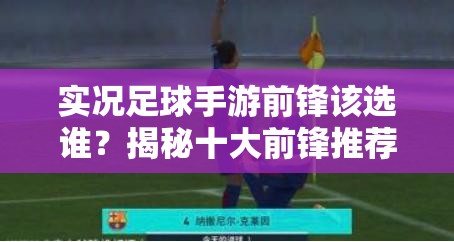 實(shí)況足球手游前鋒該選誰(shuí)？揭秘十大前鋒推薦演變史專題解答