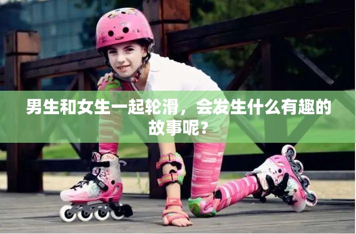 男生和女生一起輪滑，會(huì)發(fā)生什么有趣的故事呢？