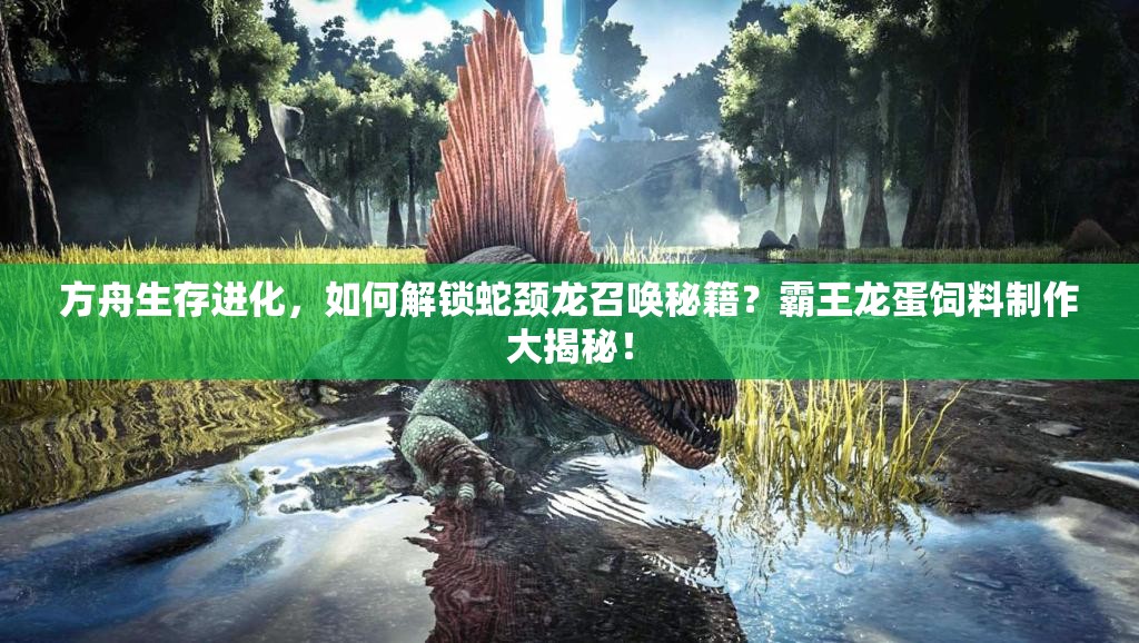 方舟生存進(jìn)化，如何解鎖蛇頸龍召喚秘籍？霸王龍蛋飼料制作大揭秘！