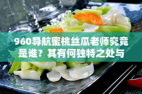 960導(dǎo)航蜜桃絲瓜老師究竟是誰？其有何獨特之處與魅力？快來一探究竟