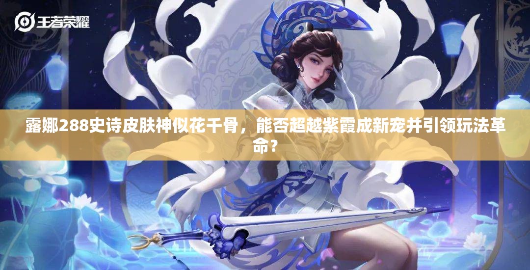 露娜288史詩皮膚神似花千骨，能否超越紫霞成新寵并引領(lǐng)玩法革命？