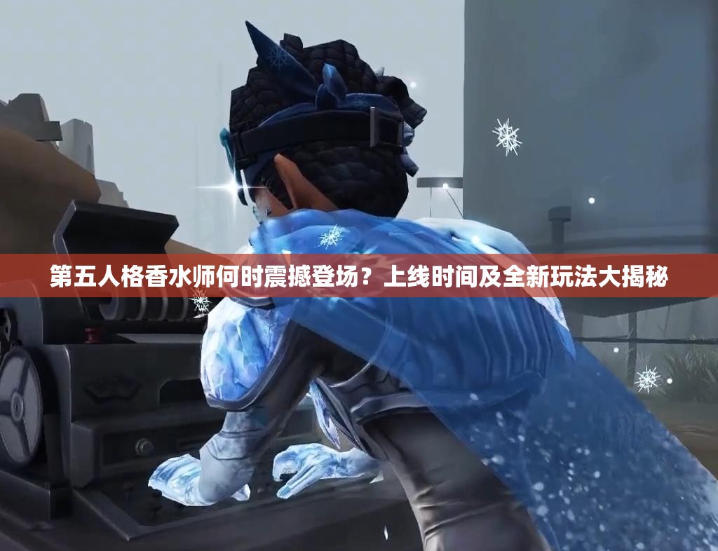第五人格香水師何時震撼登場？上線時間及全新玩法大揭秘