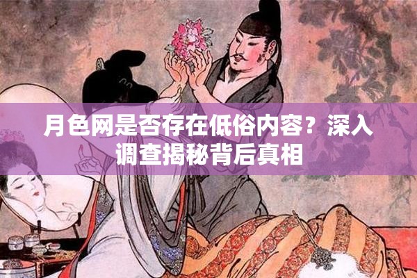 月色網(wǎng)是否存在低俗內(nèi)容？深入調查揭秘背后真相