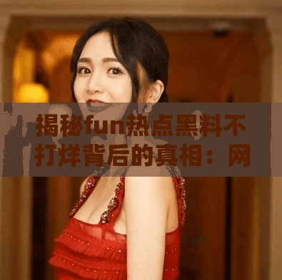 揭秘fun熱點黑料不打烊背后的真相：網(wǎng)友熱議事件全解析，你不可不知的內(nèi)幕