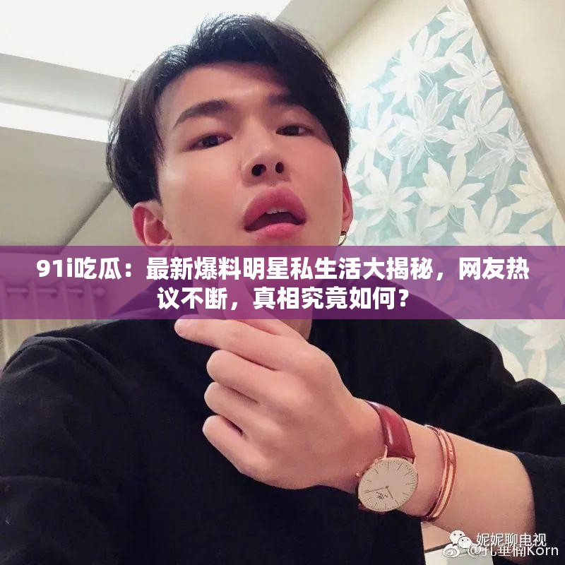 91i吃瓜：最新爆料明星私生活大揭秘，網(wǎng)友熱議不斷，真相究竟如何？