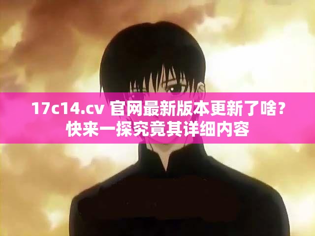 17c14.cv 官網(wǎng)最新版本更新了啥？快來一探究竟其詳細(xì)內(nèi)容