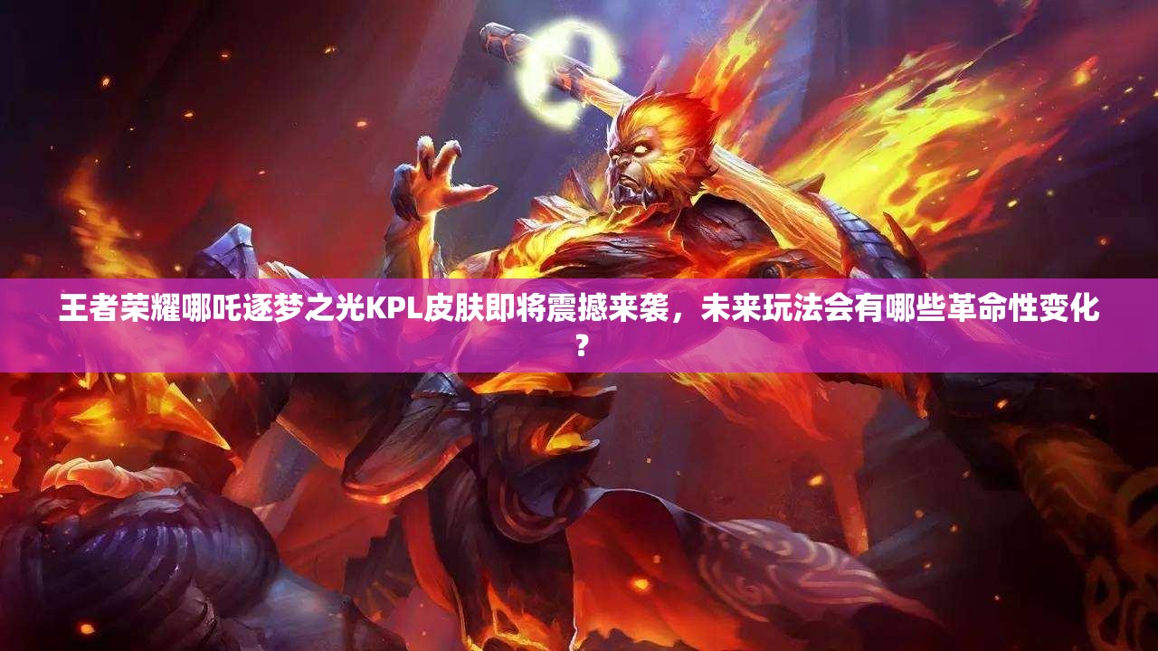 王者榮耀哪吒逐夢(mèng)之光KPL皮膚即將震撼來(lái)襲，未來(lái)玩法會(huì)有哪些革命性變化？
