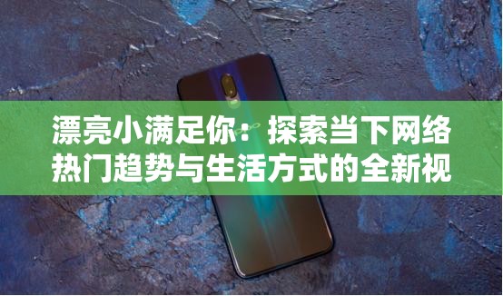 漂亮小滿足你：探索當(dāng)下網(wǎng)絡(luò)熱門趨勢(shì)與生活方式的全新視角