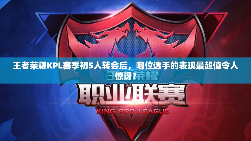 王者榮耀KPL賽季初5人轉(zhuǎn)會(huì)后，哪位選手的表現(xiàn)最超值令人驚訝？